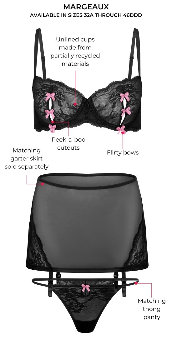 Margeaux - AVAILABLE IN SIZES 32A THROUGH 46DDD. Unlined cups made from partially recycled materials. Flirty bows. Matching garter skirt sold separately. Peek-a-boo cutouts. Matching thong panty