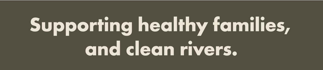 Supporting healthy families, and clean rivers.