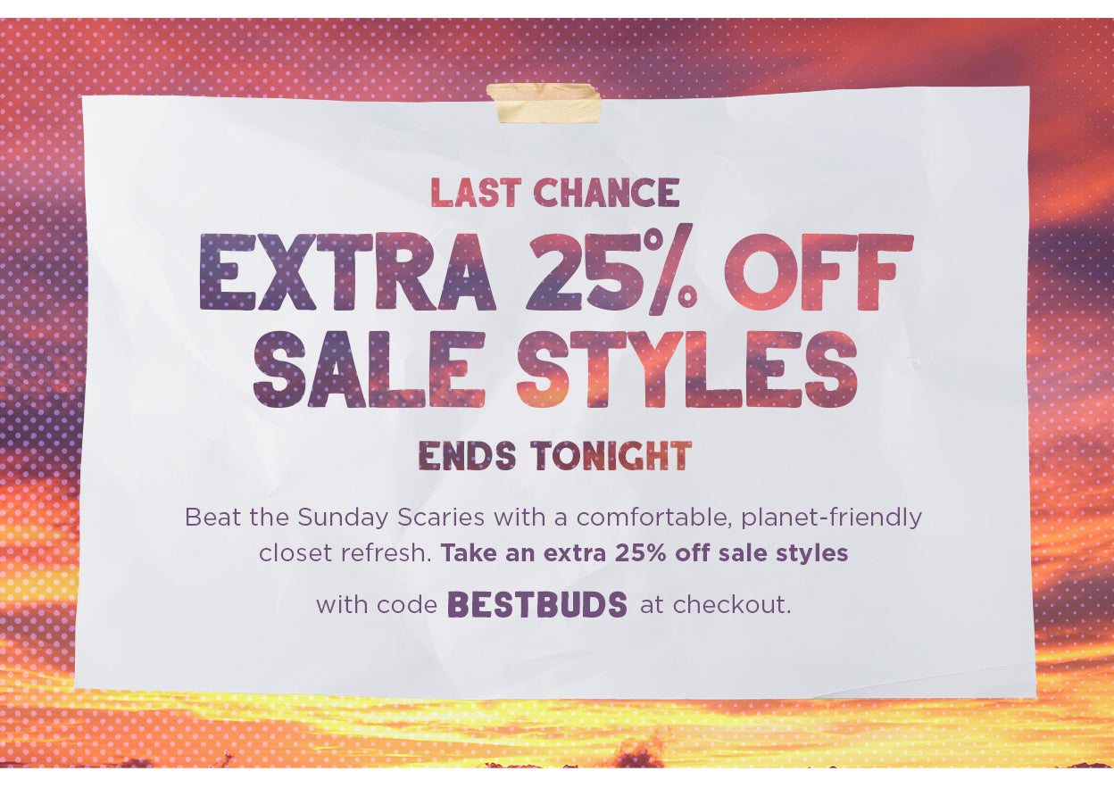 Last Chance! Extra 25% Off Sale Styles Ends Tonight. Beat the Sunday Scaries with a comfortable, planet-friendly closet refresh. Take an extra 25% off sale styles with code BESTBUDS at checkout