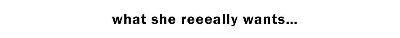 WHAT SHE REEEALLY WANTS…
