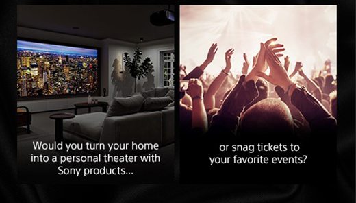 Would you turn your home into a personal theater with Sony products... or snag tickets to your favorite events?