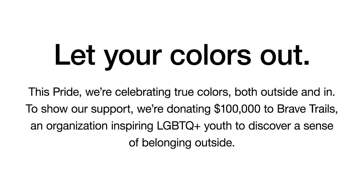 Let your colors out. This Pride, we’re celebrating true colors, both outside and in. To show our support, we’re donating $100,000 to Brave Trails, an organization inspiring LGBTQ+ youth to discover a sense of belonging outside.