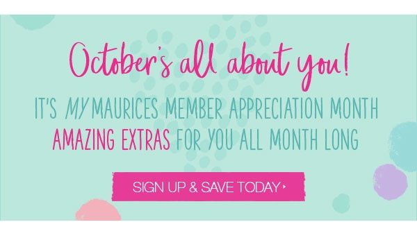 October's all about you! It's mymaurices member appreciation month. Amazing extras for you all month long. Sign up and save today.