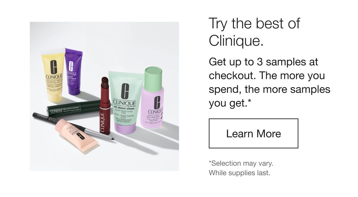 Try the best of Clinique. Get up to 3 samples at checkout. The more you spend, the more samples you get. LEARN MORE | *Selection may vary. While supplies last.