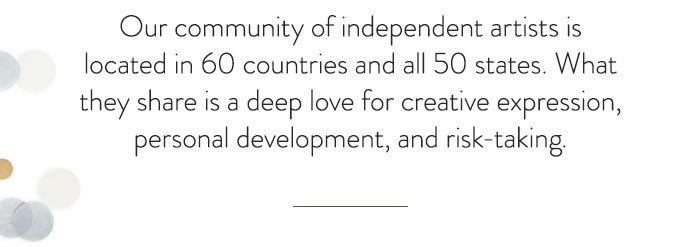 Our community of independent artists is located in 60 countries and all 50 states. What they share is a deep love for creative expression, personal development, and risk-taking.