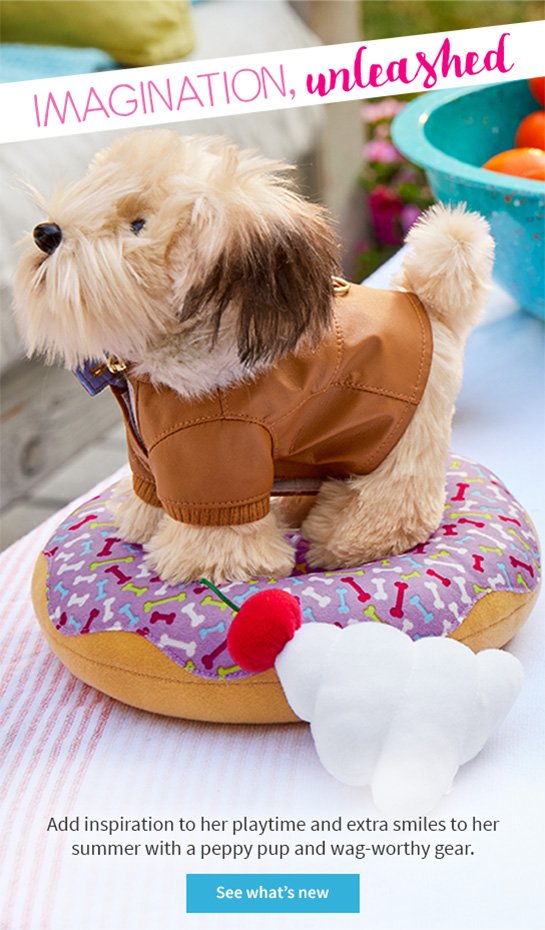 IMAGINATION, unleashed Add inspiration to her playtime and extra smiles to her summer with a peppy pup and wag-worthy gear. See what’s new