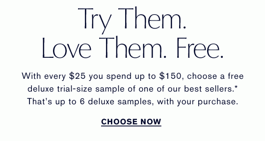 Try Them. Love Them. Free. With every $25 you spend up to $150, choose a free deluxe trial-size sample of one of our best sellers.* That's up to 6 deluxe samples, with your purchase.