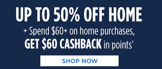 UP TO 50% OFF HOME + Spend $60+ on home purchases, GET $60 CASHBACK in points† | SHOP NOW