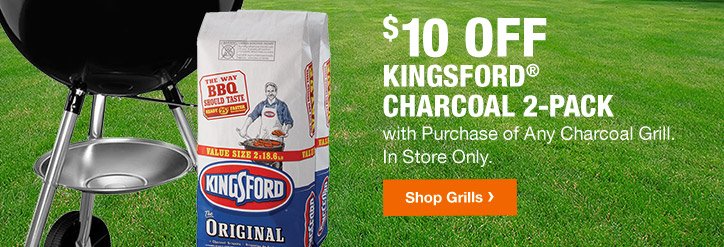 $10 OFF KINGSFORD CHARCOAL 2-PACK WITH PURCHASE OF ANY CHARCOAL GRILL. IN STORE ONLY. SHOP GRILLS