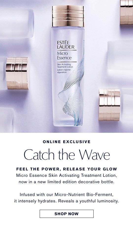 ONLINE EXCLUSIVE Catch the Wave FEEL THE POWER, RELEASE YOUR GLOW Micro Essence Skin Activating Treatment Lotion, now in a new limited edition decorative bottle. Infused with our Micro-Nutrient Bio-Ferment, it intensely hydrates. Reveals a youthful luminosity. Shop Now >> 
