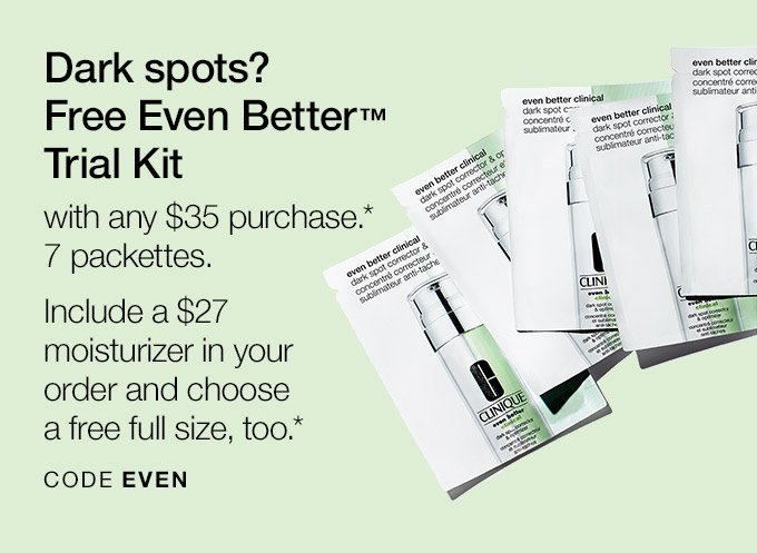 Dark spots? Free Even Better(TM) Trial Kit with any $35 purchase.* 7 packettes. Include a $27 moisturizer in your order and choose a free full size, too.* CODE EVEN