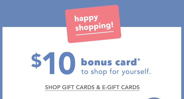 Happy shopping! $10 bonus card* to shop for yourself. SHOP GIFT CARDS AND E-GIFT CARDS.