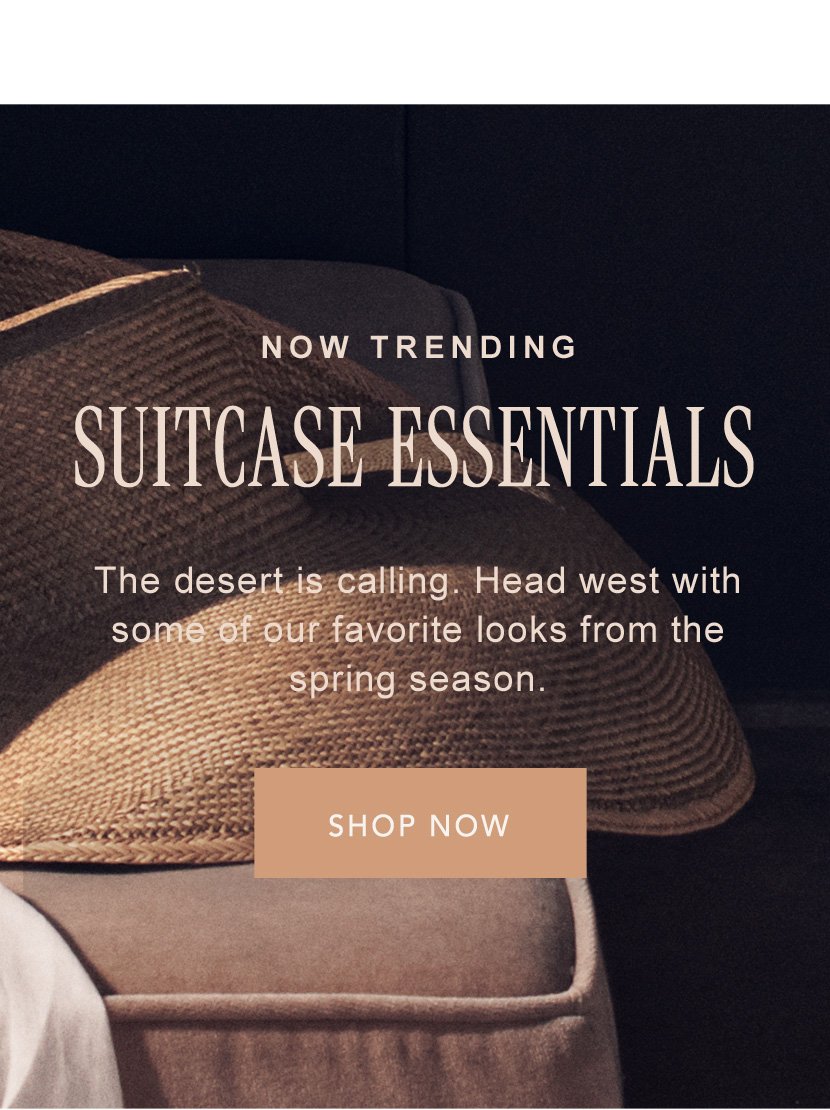 NOW TRENDING. SUITCASE ESSENTIALS. The desert is calling. Head west with some of our favorite looks from the spring season.SHOP NOW.