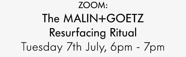 ZOOM: The MALIN+GOETZ Resurfacing Ritual Tuesday 7th July, 6pm - 7pm