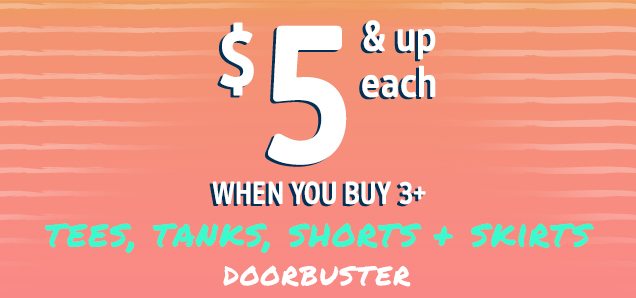 $5 & up each WHEN YOU BUY 3+ | TEES, TANKS, SHORTS + SKIRTS DOORBUSTER