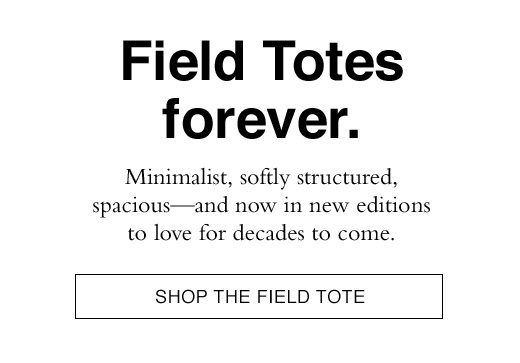 Field Totes forever. Minimalist, softly structured, spacious - and now in new editions to love for decades to come. SHOP THE FIELD TOTE