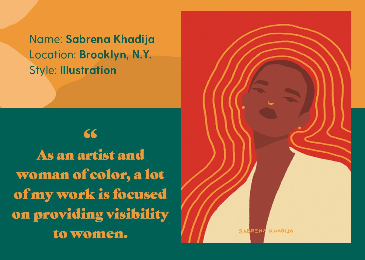 Name: Sabrena Khadija Location: Brooklyn, N.Y. Style: Illustration As an artist and woman of color, a lot of my work is focused on providing visibility to women.