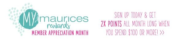 mymaurices rewards member appreciation month. Sign up today and get 2X points all month long when you spend $100 or more!