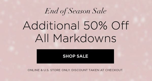 END OF SEASON SALE Additional 50% Off All Markdowns SHOP SALE > ONLINE & U.S. STORE ONLY. DISCOUNT TAKEN AT CHECKOUT.