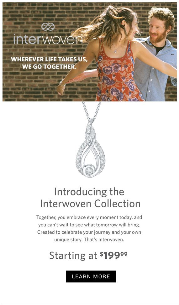 Interwoven, Wherever life takes us, we go together. Introducing the Interwoven Collection, Together you embrace every moment today, and you can't wait to see what tomorrow will bring. Created to celebrate your journey and your own unique story. That's Interwoven. Starting at $199.99. Learn More