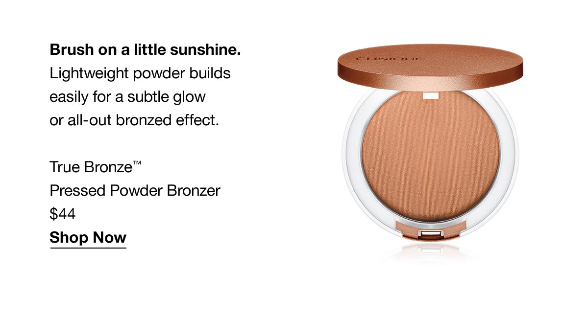 Brush on a little sunshine. Lightweight powder builds easily for a subtle glow or all-out bronzed effect. True Bronze TM Pressed Powder Bronzer $44 Shop Now