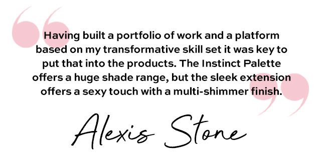 “Having built a portfolio of work and a platform based on my transformative skill set it was key to put that into the products. The Instinct Palette offers a huge shade range, but the sleek extension offers a sexy touch with a multi-shimmer finish.”