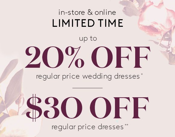 in-store & online - LIMITED TIME - up to 20% OFF regular price wedding dresses* | $30 OFF regular price dresses**