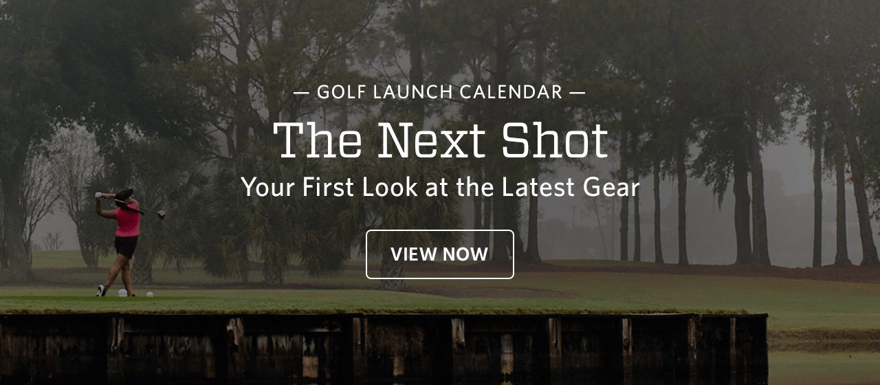 Golf launch calendar. The next shot. Your first look at the latest gear. View now.