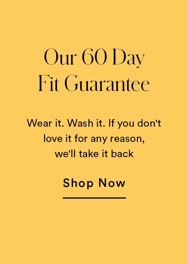 Our 60 Day Fit Guarantee | Wear it. Wash it. If you don't love it for any reason, we'll take it back. | Shop Now