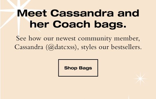 Meet Cassandra and her Coach bags. See how our newest community member, Cassandra (@datcxss), styles our bestsellers. SHOP BAGS