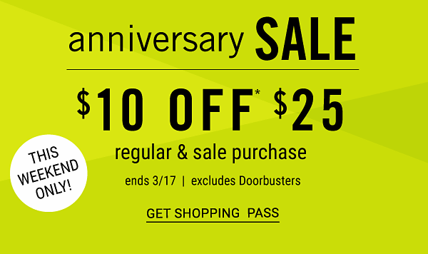 ANNIVERSARY SALE - $10 off $25 regular & sale purchase - ends 3/17 - excludes Doorbusters - THIS WEEKEND ONLY. Get Shopping Pass.