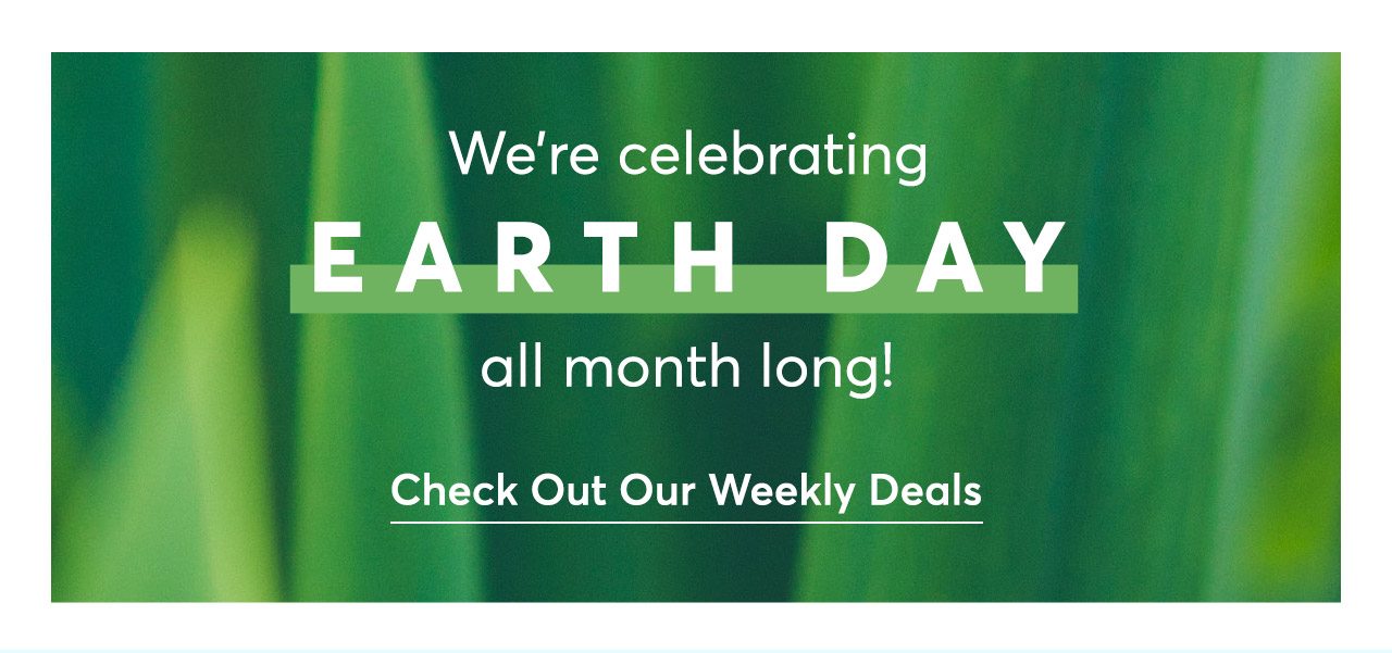 We're celebrating Earth Day all month long! Check out weekly deals!