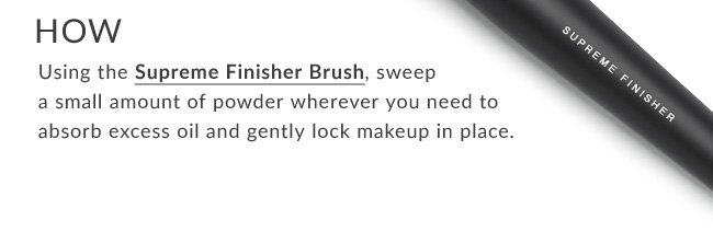 HOW Using the Supreme Finisher Brush, sweepa small amount of powder wherever you need to absorb excess oil and gently lock makeup in place.