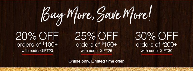 Buy more, save more! 20% off orders of $100+ with code:GIFT20 25% off orders of $150+ with code:GIFT25 30% off orders of $200+ with code:GIFT30 Online only. Limited time offer.