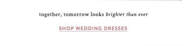 together, tomorrow looks brighter than ever. shop wedding dresses.