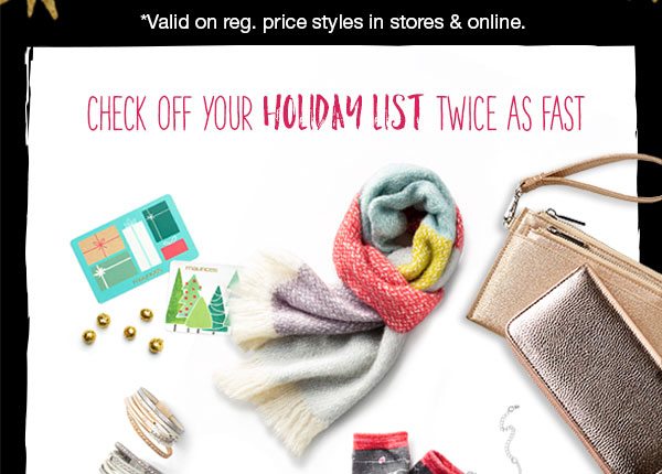 *Valid on reg. price styles in stores and online. Check off your holiday list twice as fast