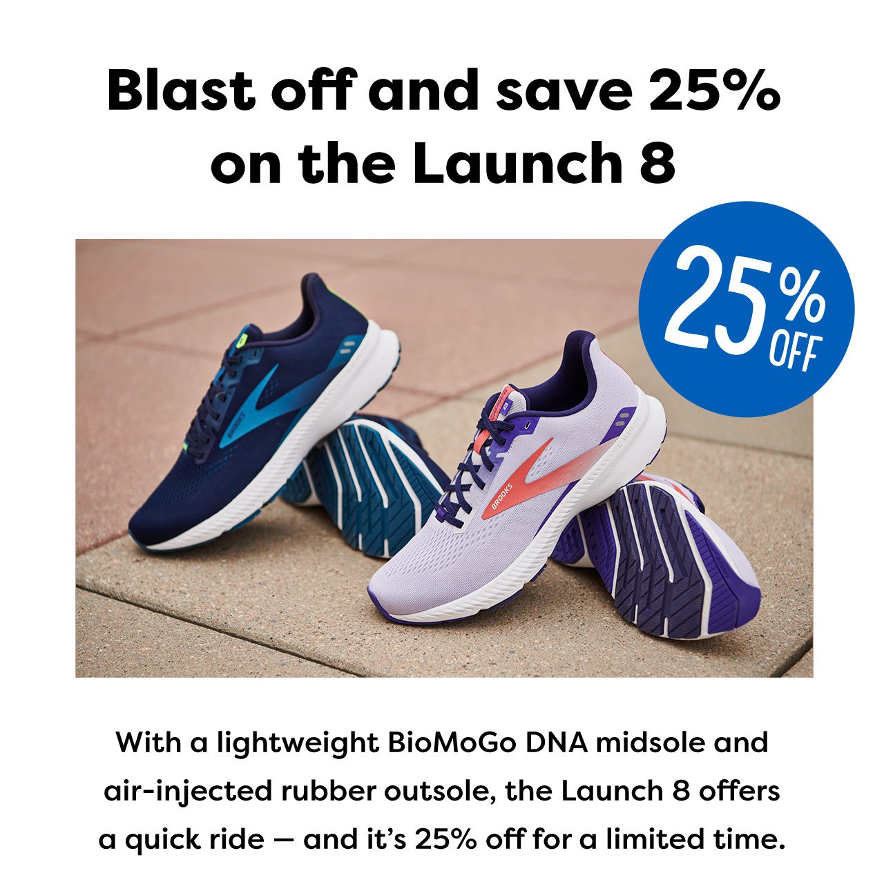 Blast off and save 25% on the Launch 8 - 25% OFF - With a lightweight BioMoGo DNA midsole and air-injected rubber outsole, the Launch 8 offers a quick ride - and it's 25% off for a limited time.