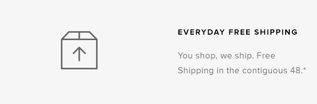 Free Shipping Everyday — You shop, we ship. Free Shipping in the contiguous 48.*