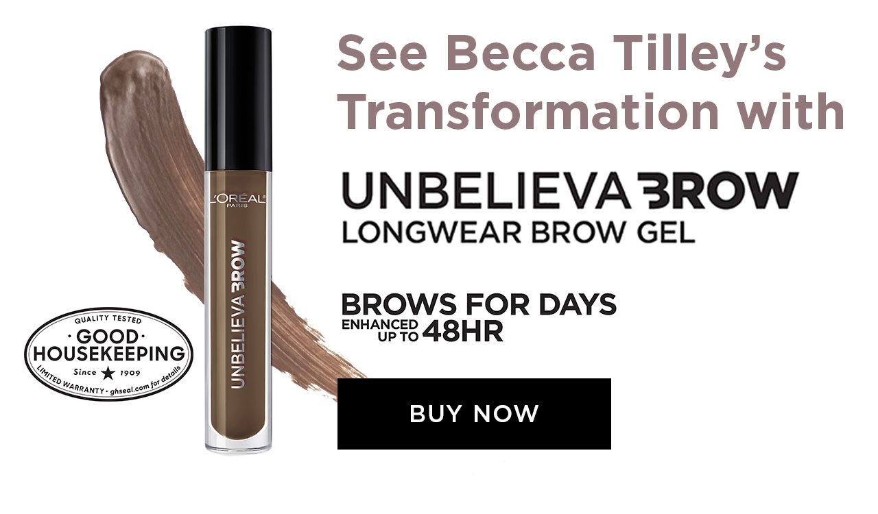 See Becca Tilley's Transformation with - UNBELIEVA BROW LONGWEAR BROW GEL - BROWS FOR DAYS - ENHANCED UP TO 48HR - BUY NOW - QUALITY TESTED - GOOD HOUSEKEEPING - Since 1909 - LIMITED WARRANTY - ghseal dot com for details