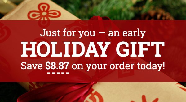 Just for you - an early holiday gift! Save $8.87 on your order today