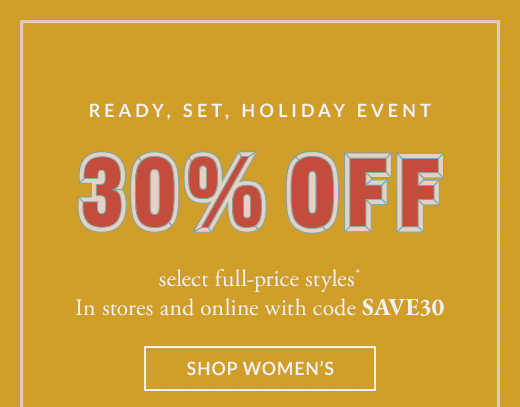 Ready, set, Holiday event. One for you, one for them. 30% off select full price styles.* In stores and online with code SAVE30. SHOP WOMENS.