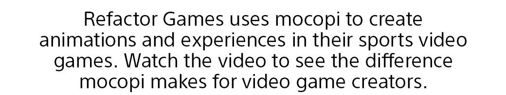 Refactor Games uses mocopi to create animations and experiences in their sports video games. Watch the video to see the difference mocopi makes for video game creators.