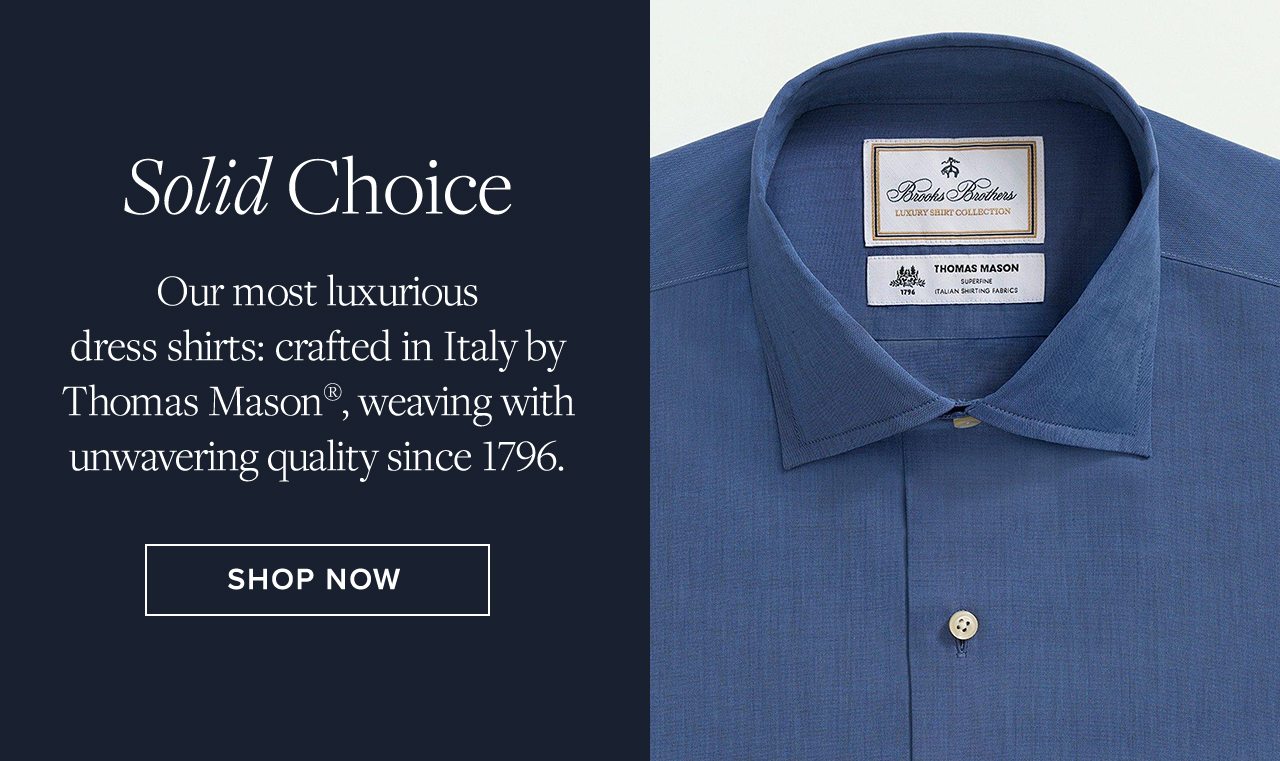 Solid Choice. Our most luxurious dress shirts: crafted in Italy by Thomas Mason, weaving with unwavering quality since 1796. SHOP NOW