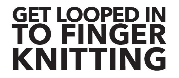 GET LOOPED INTO FINGER KNITTING. Anyone can knit without needles in one easy step.