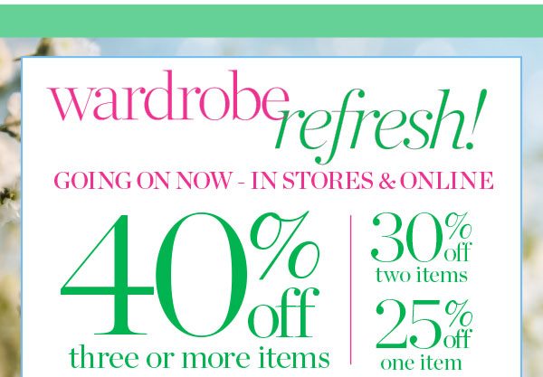 Wardrobe Refresh! Going On Now—In Stores & Online. 40% off three or more items, 30% off two items or 25% off one item.