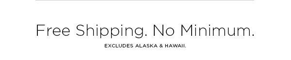 Free Shipping. No Minimum. EXCLUDES ALASKA & HAWAII.