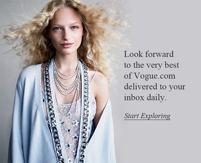 Look forward to the very best of Vogue.com delivered to your inbox daily. Start Exploring.
