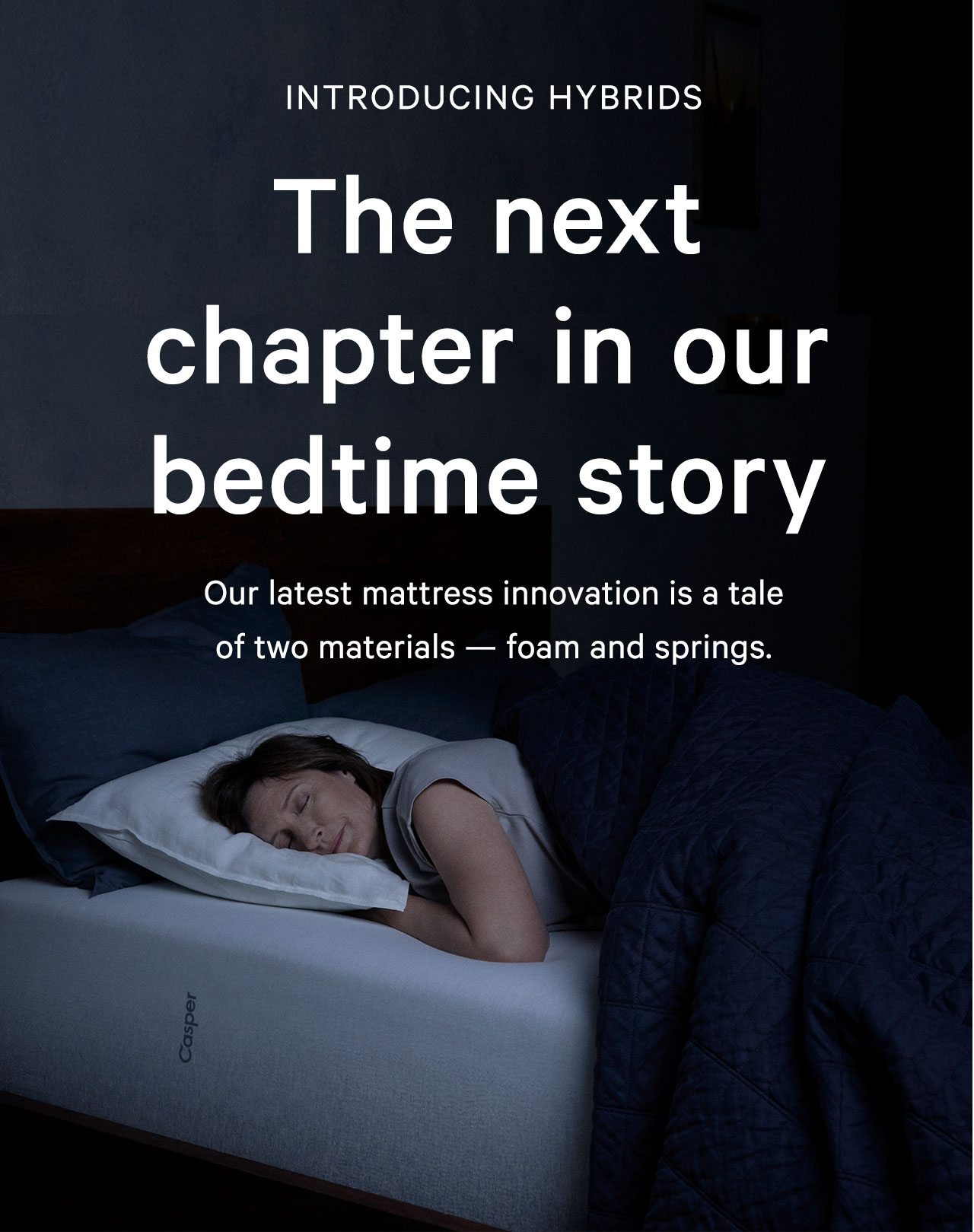 Introducing Hybrids: The next chapter in our bedtime story. Our latest mattress innovation is a tale of two materials: foam and springs.