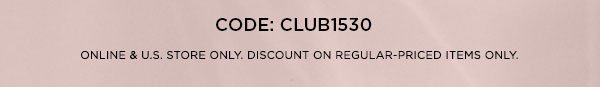 CODE: CLUB1530 SIGN UP NOW > ONLINE & U.S. STORE ONLY. DISCOUNT ON REGULAR-PRICED ITEMS ONLY.