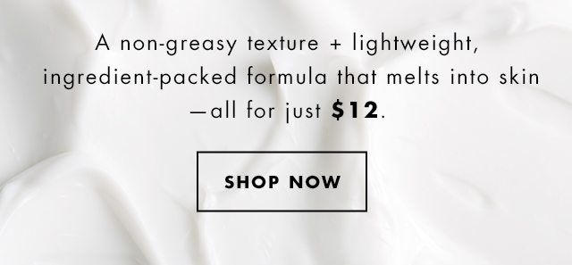 A non-greasy texture + lightweight,ingredient-packed formula that melts into skin - all for just $12. Shop Now